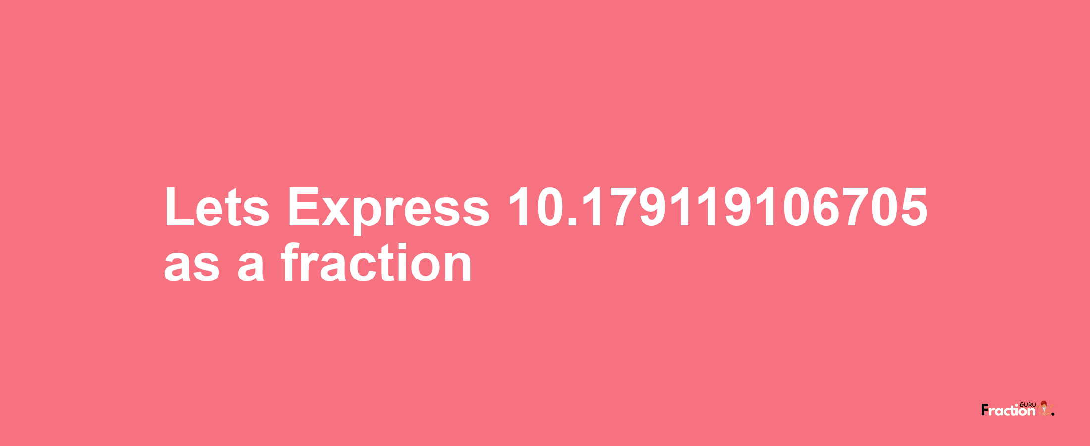 Lets Express 10.179119106705 as afraction